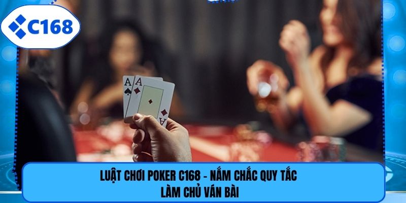 Luật Chơi Poker C168 - Nắm Chắc Quy Tắc Làm Chủ Ván Bài
