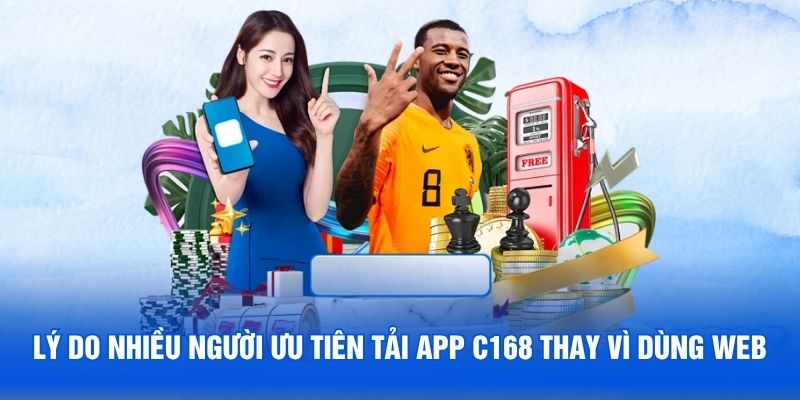 Lý do nhiều người ưu tiên tải app C168 thay vì dùng web